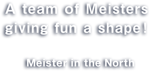 A team of Meisters making the world more pleasant  by giving fun a shape! Meister in the North